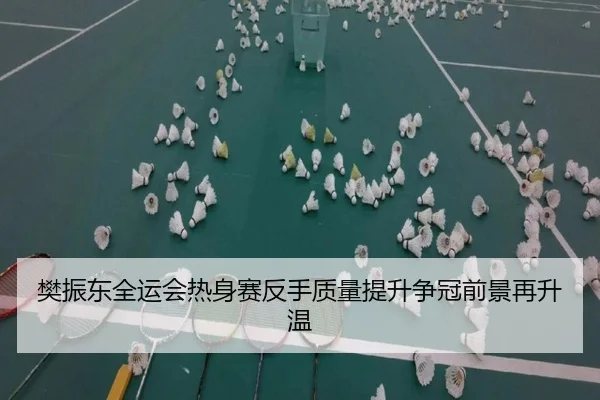樊振东全运会热身赛反手质量提升争冠前景再升温